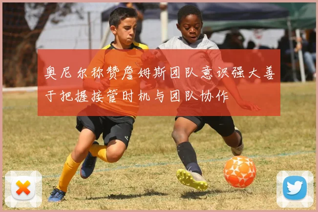 奥尼尔称赞詹姆斯团队意识强大善于把握接管时机与团队协作