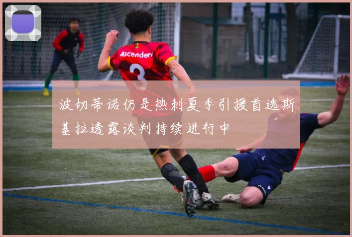 波切蒂诺仍是热刺夏季引援首选斯基拉透露谈判持续进行中