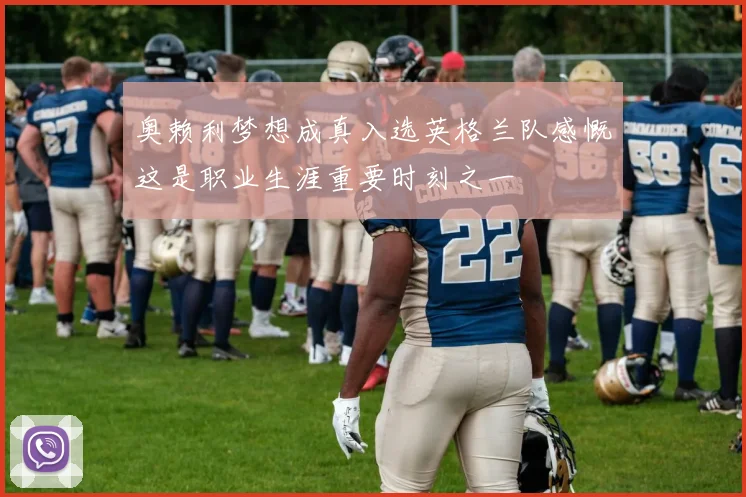 奥赖利梦想成真入选英格兰队感慨这是职业生涯重要时刻之一