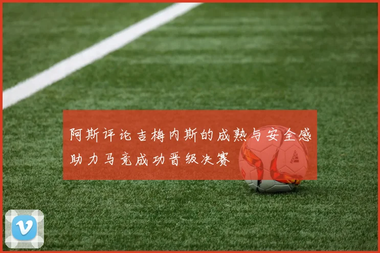阿斯评论吉梅内斯的成熟与安全感助力马竞成功晋级决赛