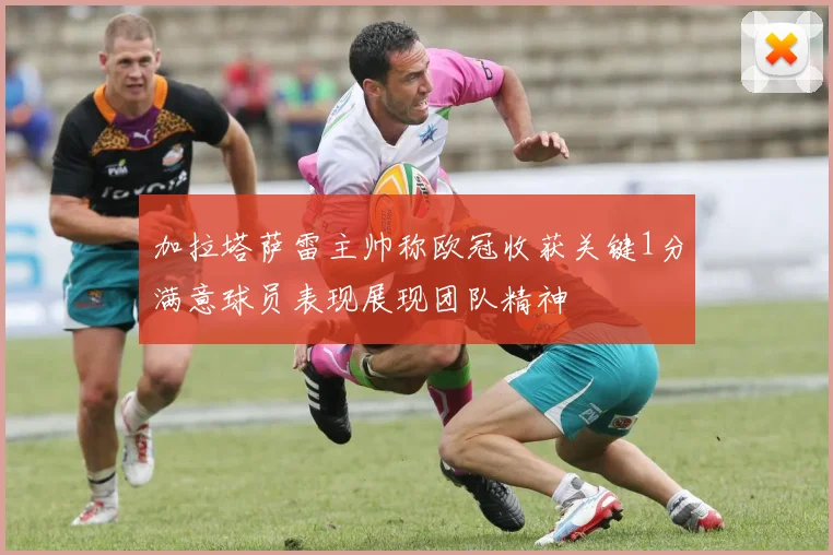 加拉塔萨雷主帅称欧冠收获关键1分满意球员表现展现团队精神