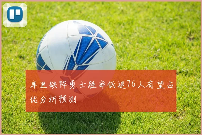 库里缺阵勇士胜率低迷76人有望占优分析预测