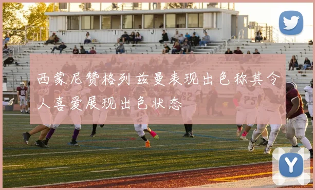 西蒙尼赞格列兹曼表现出色称其令人喜爱展现出色状态