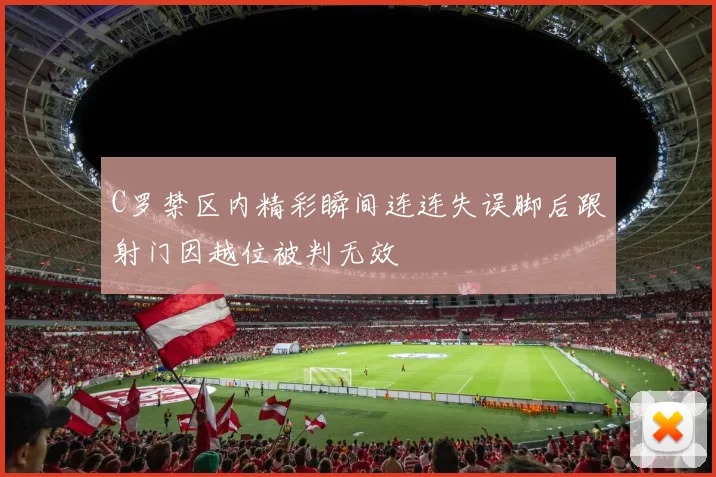 C罗禁区内精彩瞬间连连失误脚后跟射门因越位被判无效