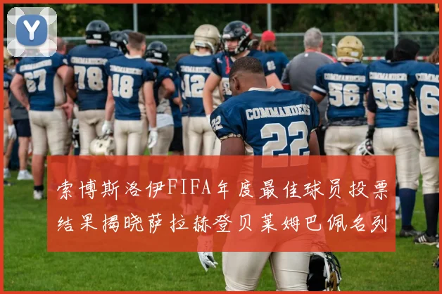 索博斯洛伊FIFA年度最佳球员投票结果揭晓萨拉赫登贝莱姆巴佩名列前茅