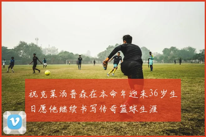 祝克莱汤普森在本命年迎来36岁生日愿他继续书写传奇篮球生涯