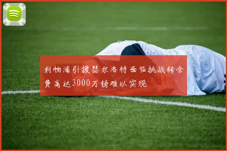 利物浦引援瑟尔洛特面临挑战转会费高达3000万镑难以实现