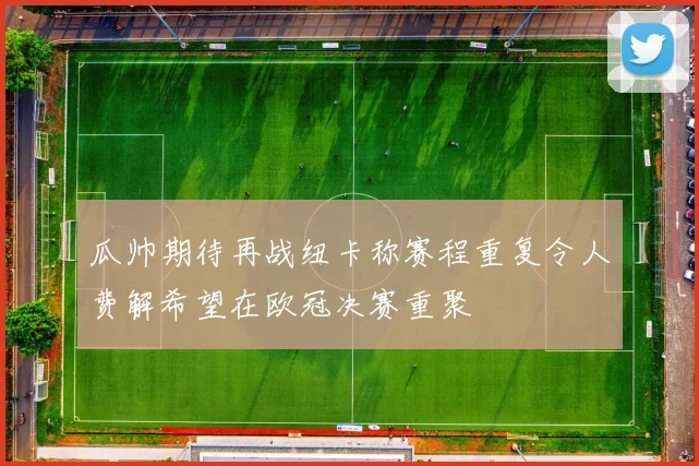瓜帅期待再战纽卡称赛程重复令人费解希望在欧冠决赛重聚
