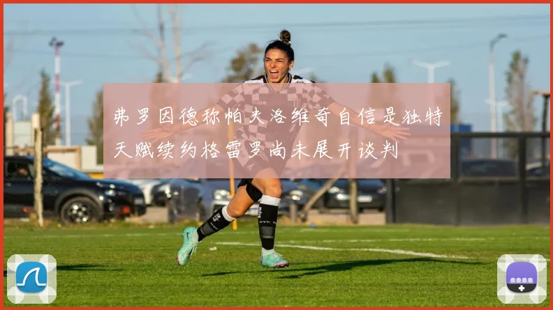 弗罗因德称帕夫洛维奇自信是独特天赋续约格雷罗尚未展开谈判