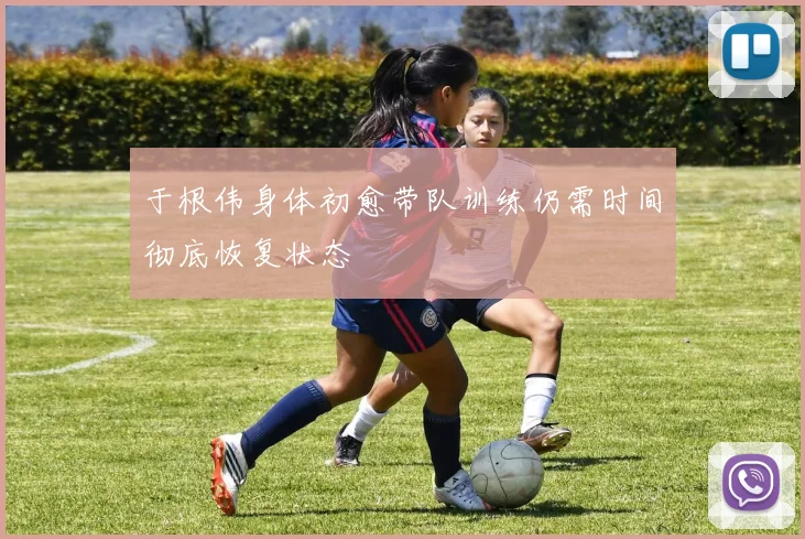 于根伟身体初愈带队训练仍需时间彻底恢复状态
