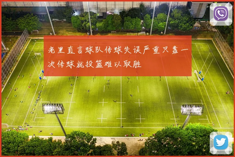 老里直言球队传球失误严重只靠一次传球就投篮难以取胜