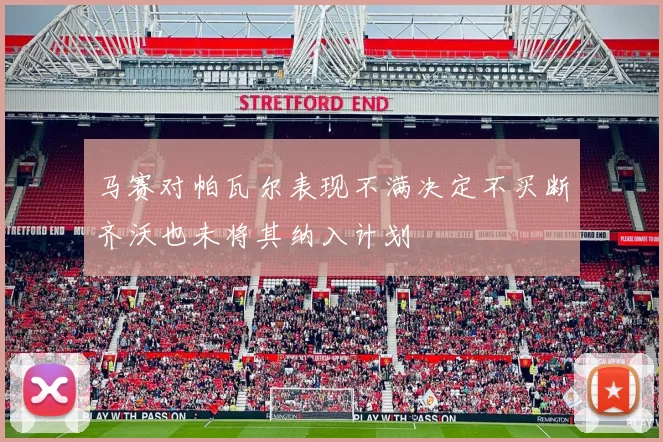 马赛对帕瓦尔表现不满决定不买断齐沃也未将其纳入计划