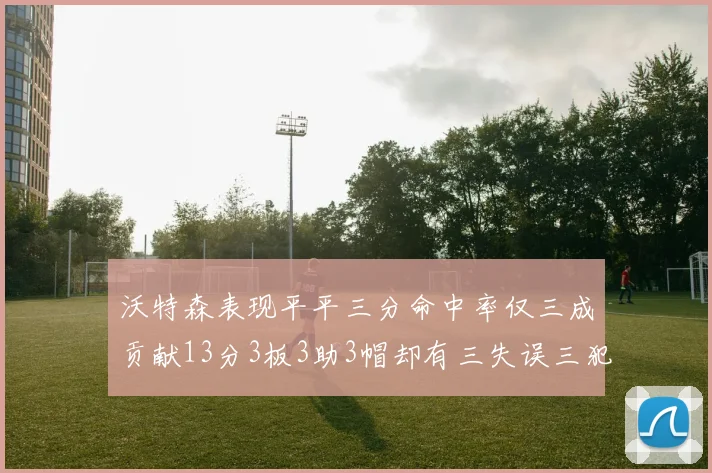 沃特森表现平平三分命中率仅三成贡献13分3板3助3帽却有三失误三犯规