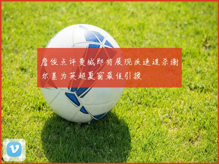 詹俊点评曼城即将展现疾速追杀谢尔基为英超夏窗最佳引援