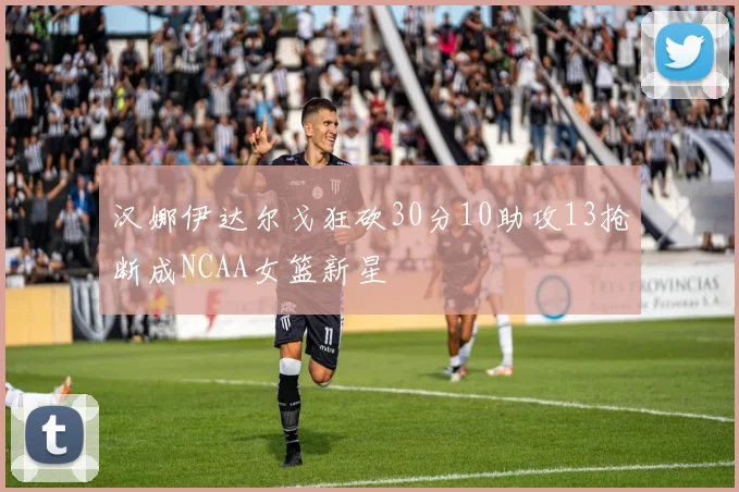 汉娜伊达尔戈狂砍30分10助攻13抢断成NCAA女篮新星