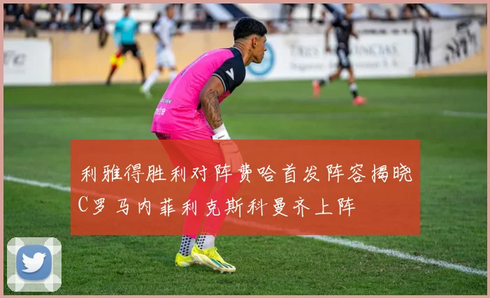 利雅得胜利对阵费哈首发阵容揭晓C罗马内菲利克斯科曼齐上阵