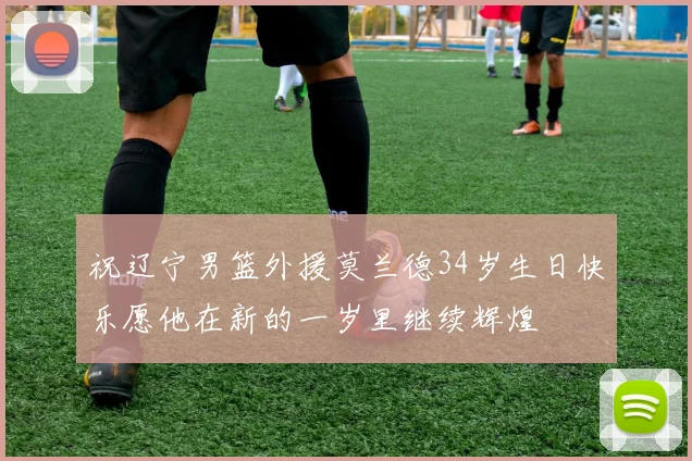 祝辽宁男篮外援莫兰德34岁生日快乐愿他在新的一岁里继续辉煌