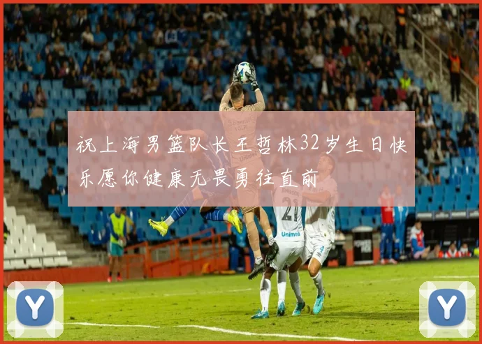 祝上海男篮队长王哲林32岁生日快乐愿你健康无畏勇往直前