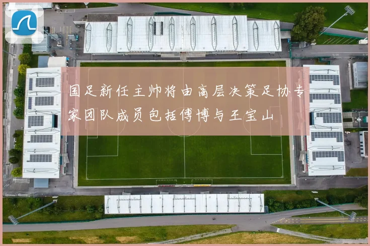 国足新任主帅将由高层决策足协专家团队成员包括傅博与王宝山