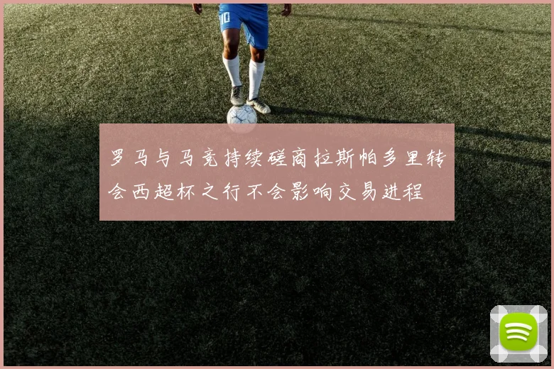 罗马与马竞持续磋商拉斯帕多里转会西超杯之行不会影响交易进程