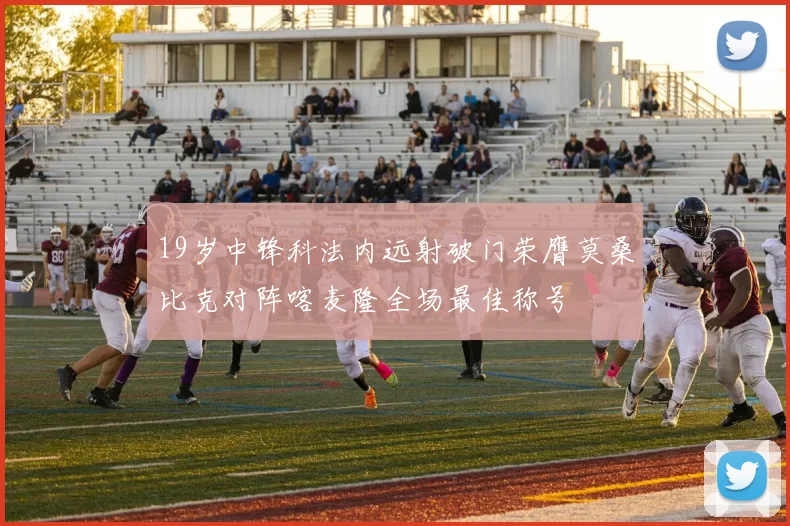 19岁中锋科法内远射破门荣膺莫桑比克对阵喀麦隆全场最佳称号