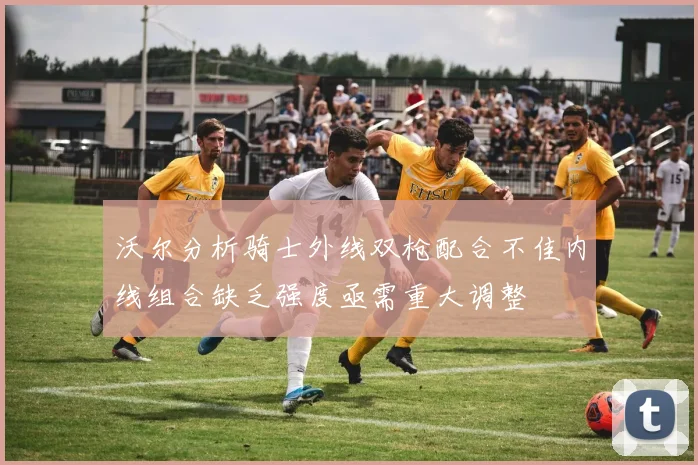 沃尔分析骑士外线双枪配合不佳内线组合缺乏强度亟需重大调整