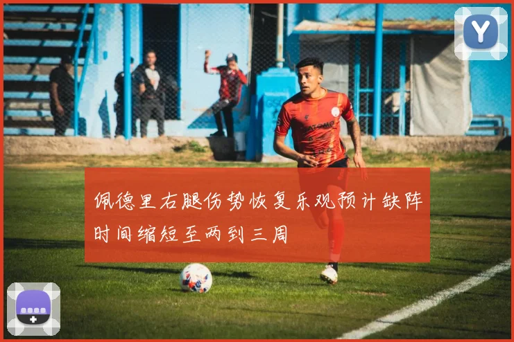 佩德里右腿伤势恢复乐观预计缺阵时间缩短至两到三周