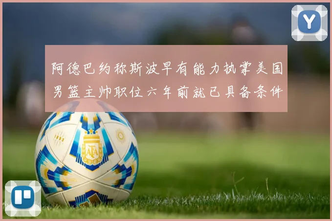 阿德巴约称斯波早有能力执掌美国男篮主帅职位六年前就已具备条件