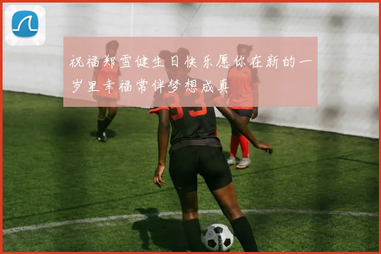 祝福郑雪健生日快乐愿你在新的一岁里幸福常伴梦想成真