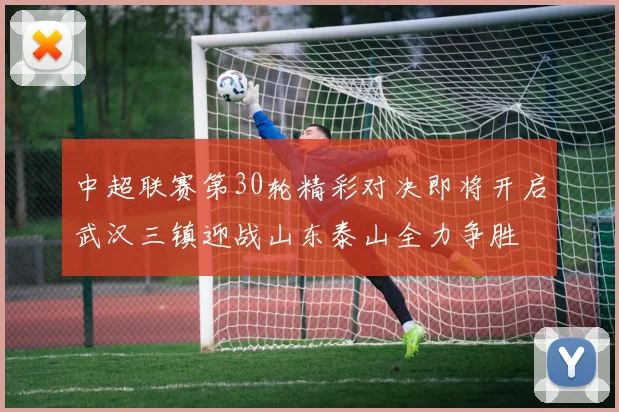 中超联赛第30轮精彩对决即将开启武汉三镇迎战山东泰山全力争胜