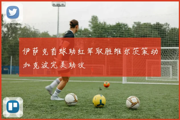 伊萨克首球助红军取胜维尔茨策动加克波完美助攻