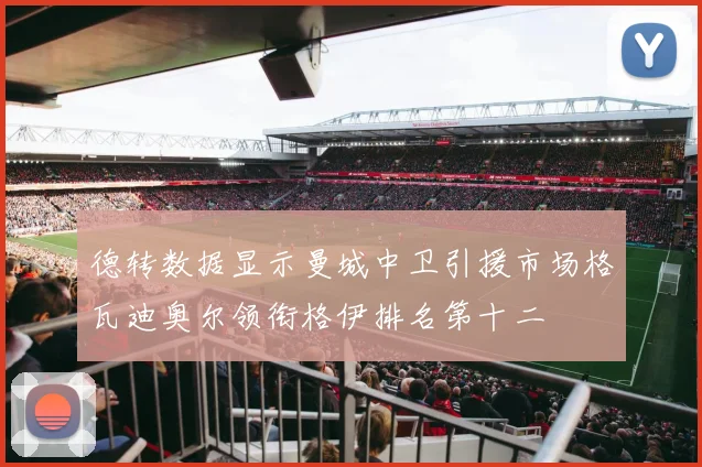 德转数据显示曼城中卫引援市场格瓦迪奥尔领衔格伊排名第十二