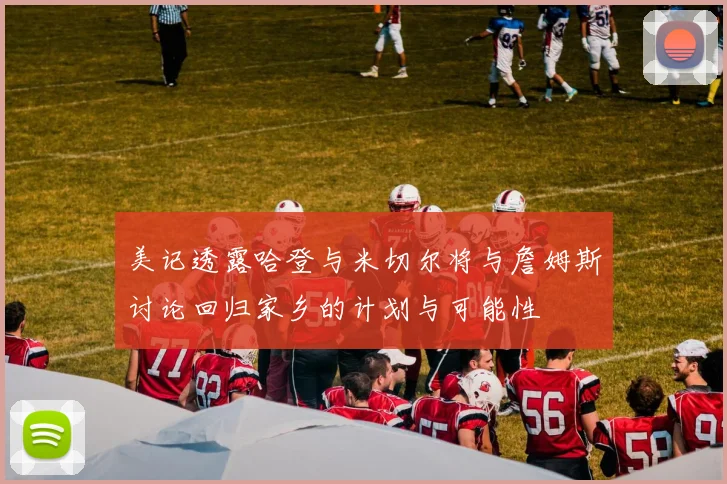 美记透露哈登与米切尔将与詹姆斯讨论回归家乡的计划与可能性