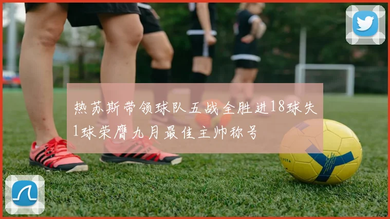 热苏斯带领球队五战全胜进18球失1球荣膺九月最佳主帅称号