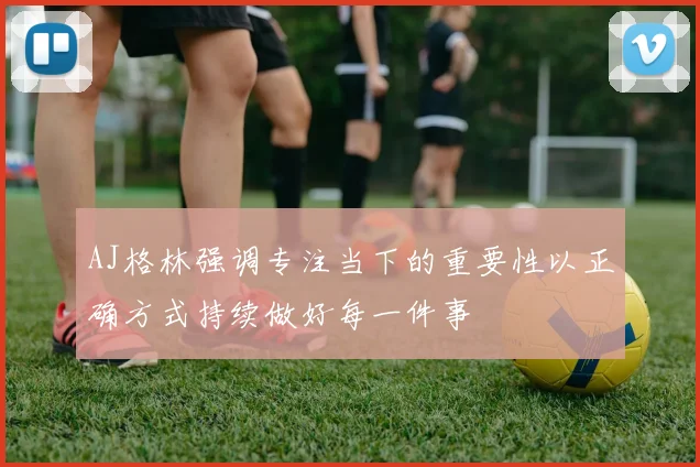 AJ格林强调专注当下的重要性以正确方式持续做好每一件事