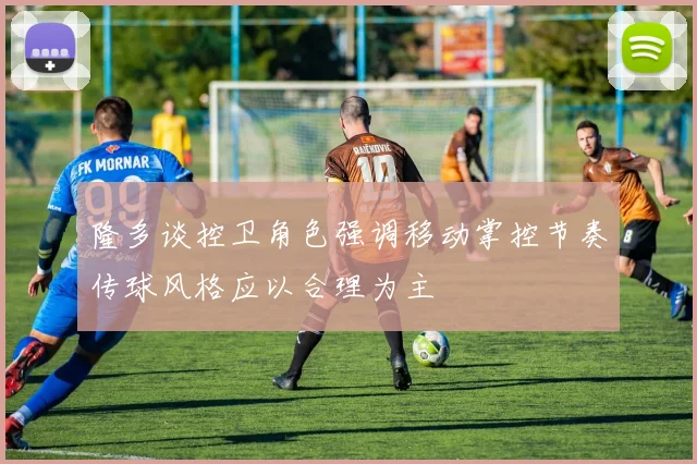 隆多谈控卫角色强调移动掌控节奏传球风格应以合理为主
