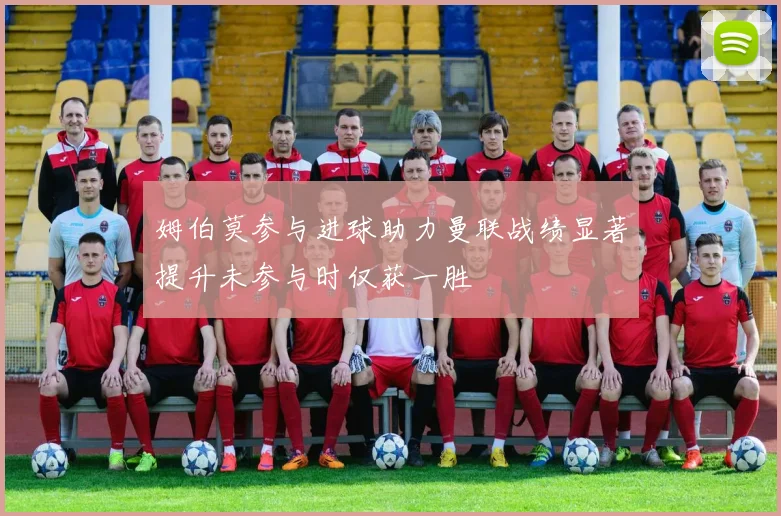 姆伯莫参与进球助力曼联战绩显著提升未参与时仅获一胜