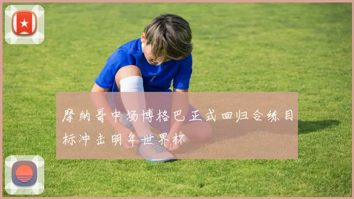 摩纳哥中场博格巴正式回归合练目标冲击明年世界杯