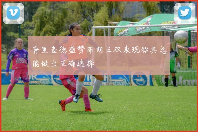 普里查德盛赞布朗三双表现称其总能做出正确选择