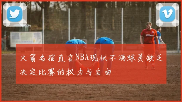 火箭名宿直言NBA现状不满球员缺乏决定比赛的权力与自由