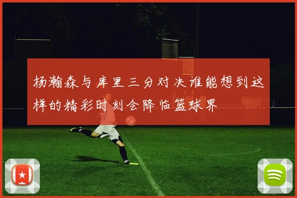 杨瀚森与库里三分对决谁能想到这样的精彩时刻会降临篮球界