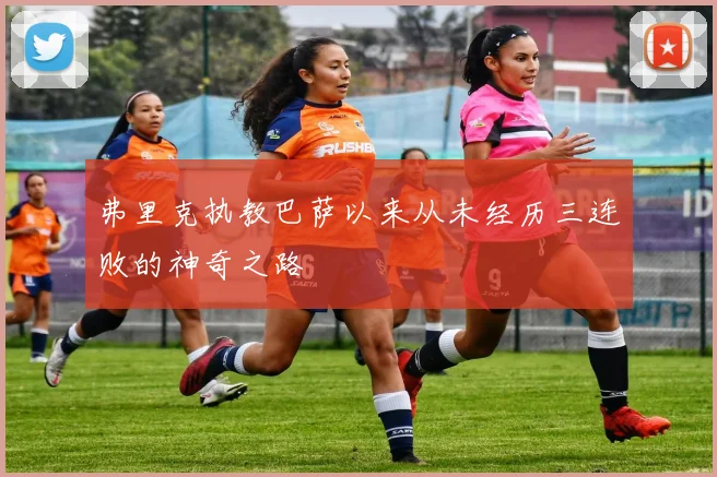 弗里克执教巴萨以来从未经历三连败的神奇之路