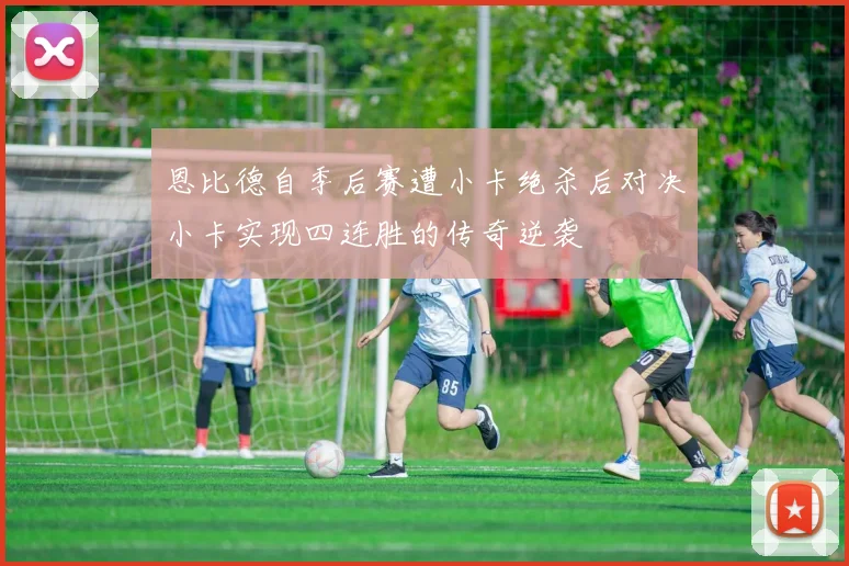 恩比德自季后赛遭小卡绝杀后对决小卡实现四连胜的传奇逆袭