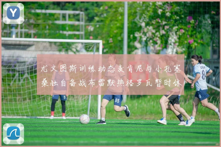 尤文图斯训练动态麦肯尼与小孔塞桑独自备战布雷默热格罗瓦暂时休息