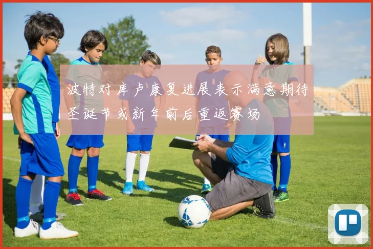 波特对库卢康复进展表示满意期待圣诞节或新年前后重返赛场