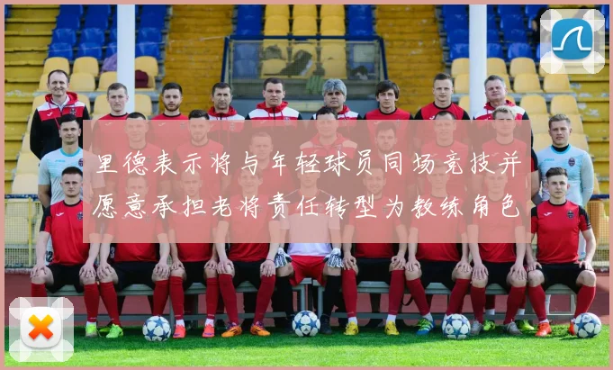 里德表示将与年轻球员同场竞技并愿意承担老将责任转型为教练角色