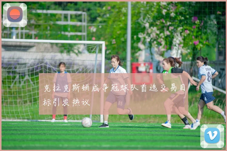 克拉克斯顿成争冠球队首选交易目标引发热议