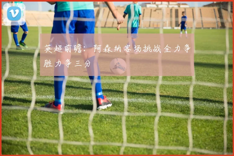 英超前瞻：阿森纳客场挑战全力争胜力争三分